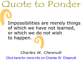 Impossibilities are merely things of which we have not learned, or which we do not wish to happen.- Charles W. Chesnutt