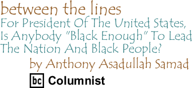 Between The Lines: For President Of The United States, Is Anybody "Black Enough" To Lead The Nation And Black People? By Dr. Anthony Asadullah Samad, PhD, BC Columnist