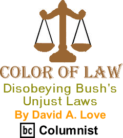 Color of Law: Disobeying Bush's Unjust Laws By David A. Love, BC Columnist