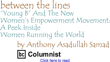 "Young B" And The New Women’s Empowerment Movement: A Peek Inside Women Running the World - Between The Lines By Dr. Anthony Asadullah Samad, PhD, BC Columnist