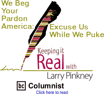 We Beg Your Pardon America: Excuse Us While We Puke: Keeping It Real By Larry Pinkney, BC Columnist