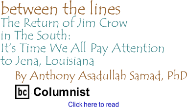 The Return of Jim Crow in The South: It’s Time We All Pay Attention to Jena, Louisiana - Between the Lines By Anthony Asadullah Samad, PhD, BC Columnist