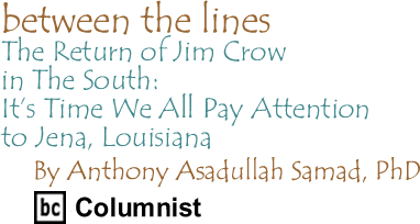 The Return of Jim Crow in The South: It’s Time We All Pay Attention to Jena, Louisiana - Between the Lines By Anthony Asadullah Samad, PhD, BC Columnist