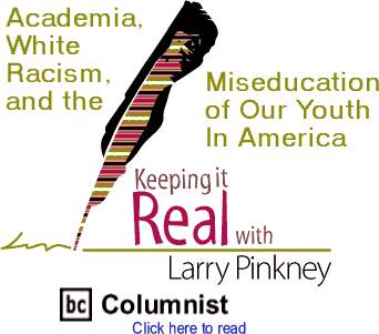 Academia, White Racism, and the Miseducation of Our Youth In America - Keeping it Real By Larry Pinkney, BC Columnist