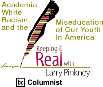 Academia, White Racism, and the Miseducation of Our Youth In America - Keeping it Real By Larry Pinkney, BC Columnist