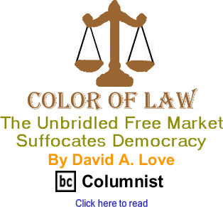 Color of Law: The Unbridled Free Market Suffocates Democracy By David A. Love, BC Columnist