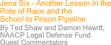 Jena Six - Another Lesson in the Role of Race and the School to Prison Pipeline By Ted Shaw and Damon Hewitt, NAACP Legal Defense Fund, Guest Commentators