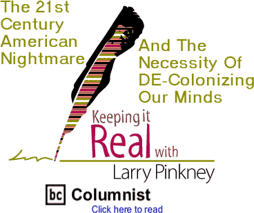 The 21st Century American Nightmare And The Necessity Of DE-Colonizing Our Minds - Keeping It Real By Larry Pinkney, BC Columnist