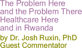 The Problem Here and the Problem There - Healthcare Here and in Rwanda By Dr. Josh Ruxin, PhD, Guest Commentator