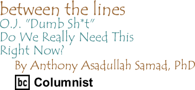 O.J. "Dumb Sh*t": Do We Really Need This Right Now? - Between The Lines By Dr. Anthony Asadullah Samad, PhD, BC Columnist