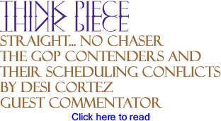 Think Piece: Straight... No Chaser - The GOP Contenders and Their Scheduling Conflicts By Desi Cortez, Guest Commentator
