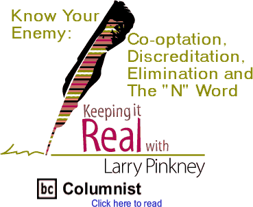 Keeping It Real: Know Your Enemy - Co-optation, Discreditation, Elimination and The "N" Word By Larry Pinkney, BC Columnist
