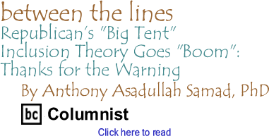 Between The Lines: Republican’s "Big Tent" Inclusion Theory Goes "Boom" - Thanks for the Warning By Dr. Anthony Asadullah Samad, PhD, BC Columnist