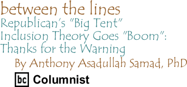 Between The Lines: Republican’s "Big Tent" Inclusion Theory Goes "Boom" - Thanks for the Warning By Dr. Anthony Asadullah Samad, PhD, BC Columnist
