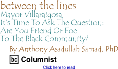 Mayor Villaraigosa, Its Time To Ask The Question: Are You Friend Or Foe To The Black Community? - Between The Lines By Dr. Anthony Asadullah Samad, PhD, BC Columnist