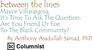Mayor Villaraigosa, It’s Time To Ask The Question: Are You Friend Or Foe To The Black Community? - Between The Lines By Dr. Anthony Asadullah Samad, PhD, BC Columnist