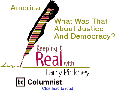 America: What Was That About Justice And Democracy? - Keeping It Real By Larry Pinkney, BC Columnist