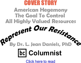 Cover Story: American Hegemony - The Goal To Control All Highly Valued Resources - Represent Our Resistance By Dr. Jean L. Daniels, BC Columnist
