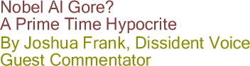 Nobel Al Gore? A Prime Time Hypocrite By Joshua Frank, Dissident Voice, Guest Commentator