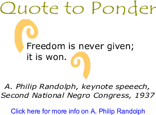 Quote to Ponder: Freedom is never given; it is won. - A. Philip Randolph, keynote speeech, Second National Negro Congress, 1937