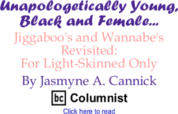 Jiggaboo's and Wannabe's Revisited: For Light-Skinned Only - Unapologetically Young, Black and Female... By Jasmyne A. Cannick, BC Columnist