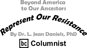 Beyond America to Our Ancestors - Represent Our Resistance By Dr. Jean L. Daniels, BC Columnist