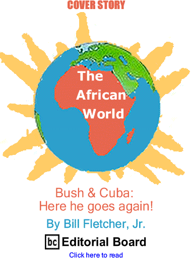 Cover Story: Bush & Cuba: Here he goes again! - The African World By Bill Fletcher, Jr., BC Editorial Board