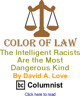 The Intelligent Racists Are the Most Dangerous Kind - Color of Law By David A. Love, BC Columnist 