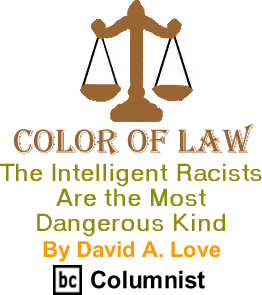 The Intelligent Racists Are the Most Dangerous Kind - Color of Law By David A. Love, BC Columnist 