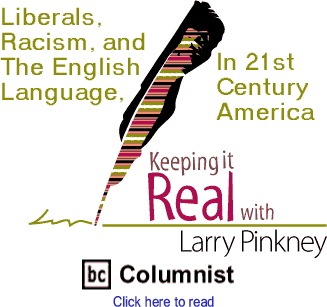 Liberals, Racism, And The English Language In 21st Century America - Keeping It Real By Larry Pinkney, BC Columnist 