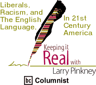 Liberals, Racism, And The English Language In 21st Century America - Keeping It Real By Larry Pinkney, BC Columnist 