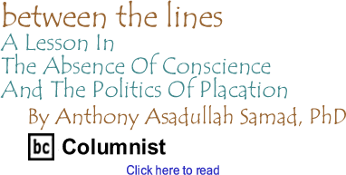 A Lesson In The Absence Of Conscience And The Politics Of Placation - Between The Lines By Dr. Anthony Asadullah Samad, PhD, BC Columnist