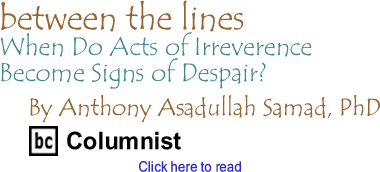 When Do Acts of Irreverence Become Signs of Despair? - Between The Lines By Dr. Anthony Asadullah Samad, PhD, BC Columnist