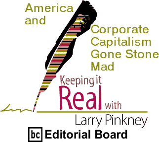 America and Corporate Capitalism Gone Stone Mad - Keeping It Real By Larry Pinkney, BC Editorial Board