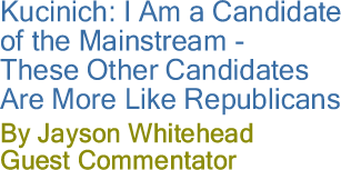 Kucinich: I Am a Candidate of the Mainstream - These Other Candidates Are More Like Republicans By Jayson Whitehead, Guest Commentator