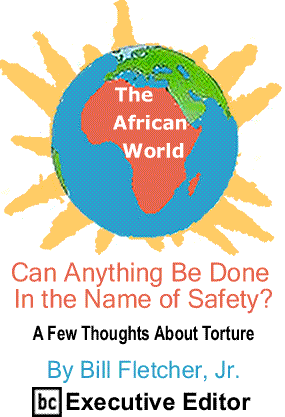 Can Anything Be Done in the Name of Safety? A Few Thoughts About Torture - The African World By Bill Fletcher, Jr., BC Executive Editor