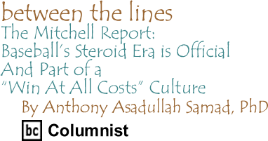 The Mitchell Report: Baseball’s Steroid Era is Official And Part of a "Win At All Costs" Culture - Between the Lines By Dr. Anthony Asadullah Samad, PhD, BC Columnist
