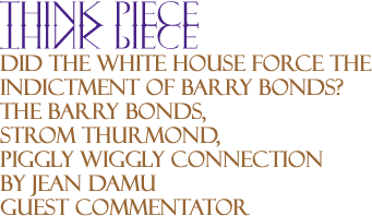 Did the White House Force the Indictment of Barry Bonds? - The Barry Bonds, Strom Thurmond, Piggly Wiggly Connection - Think Piece By Jean Damu, Guest Commentator