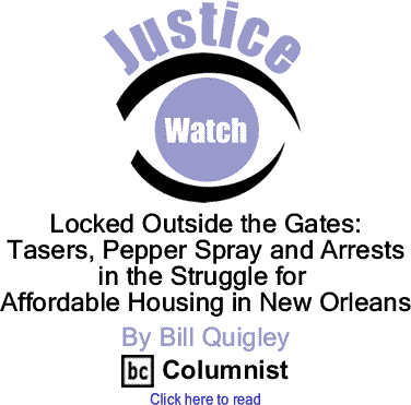 Locked Outside the Gates: Tasers, Pepper Spray and Arrests In the Struggle for Affordable Housing in New Orleans - Justice Watch By Bill Quigley, BC Columnist