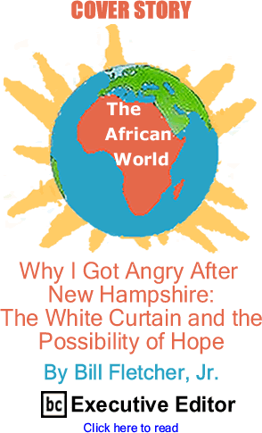 Cover Story: Why I Got Angry After New Hampshire - The White Curtain and the Possibility of Hope - The African World By Bill Fletcher, Jr., BC Executive Editor