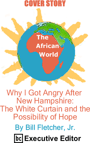 Cover Story: Why I Got Angry After New Hampshire - The White Curtain and the Possibility of Hope - The African World By Bill Fletcher, Jr., BC Executive Editor