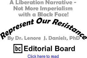 A Liberation Narrative - Not More Imperialism with a Black Face! - Represent Our Resistance By Dr. Lenore J. Daniels, PhD, BC Editorial Board