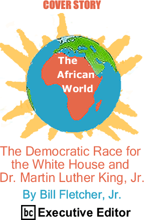 Cover Story: The Democratic Race for the White House and Dr. Martin Luther King, Jr. - The African World By Bill Fletcher, Jr., BC Executive Editor