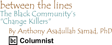 The Black Community’s "Change Killers" - Between the Lines By Dr. Anthony Asadullah Samad, PhD, BC Columnist
