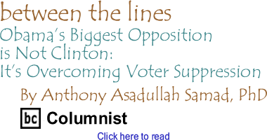 Obamas Biggest Opposition is Not Clinton: Its Overcoming Voter Suppression - Between the Lines, By Dr. Anthony Asadullah Samad, PhD, BC Columnist