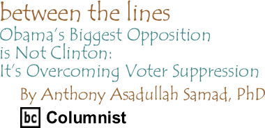 Obama’s Biggest Opposition is Not Clinton: It’s Overcoming Voter Suppression - Between the Lines, By Dr. Anthony Asadullah Samad, PhD, BC Columnist