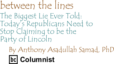 The Biggest Lie Ever Told: Today’s Republicans Need to Stop Claiming to be the Party of Lincoln - Between the Lines By Dr. Anthony Asadullah Samad, PhD, BC Columnist