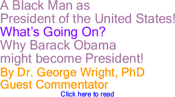 A Black Man as President of the United States! Whats Going On? Why Barack Obama might become President! By Dr. George Wright, PhD, Guest Commentator