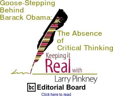 Goose-Stepping Behind Barack Obama: The Absence of Critical Thinking - Keeping It Real By Larry Pinkney, BC Editorial Board