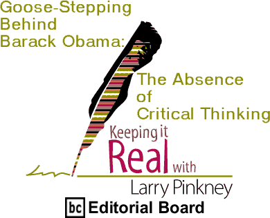 Goose-Stepping Behind Barack Obama: The Absence of Critical Thinking - Keeping It Real By Larry Pinkney, BC Editorial Board